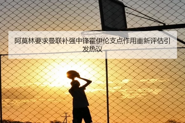 阿莫林要求曼联补强中锋霍伊伦支点作用重新评估引发热议